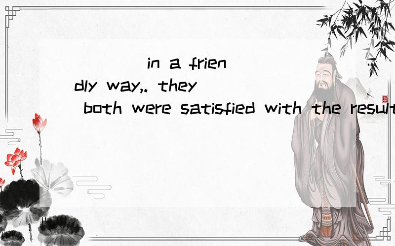 ____in a friendly way,. they both were satisfied with the result.A Having been settled their quarrel B Their quarrel being settled C their quarrel settled D after their quarrel  settled答案是C