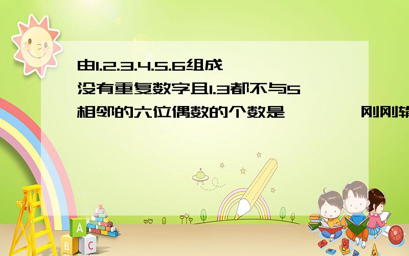 由1.2.3.4.5.6组成没有重复数字且1.3都不与5相邻的六位偶数的个数是————刚刚输错了，为什么。