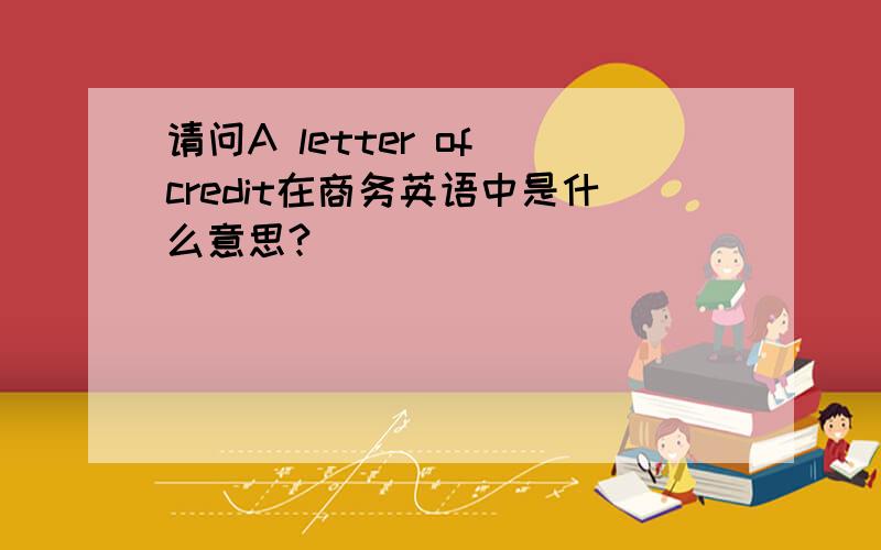 请问A letter of credit在商务英语中是什么意思?