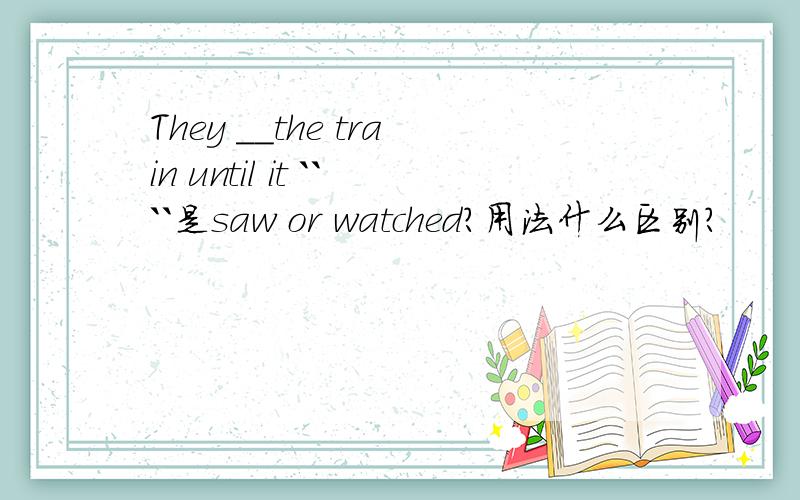 They __the train until it ````是saw or watched?用法什么区别?