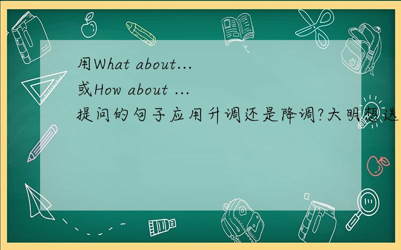 用What about...或How about ...提问的句子应用升调还是降调?大明想送朋友一份礼物，他征求玲玲的建议，玲玲：“What about a book?