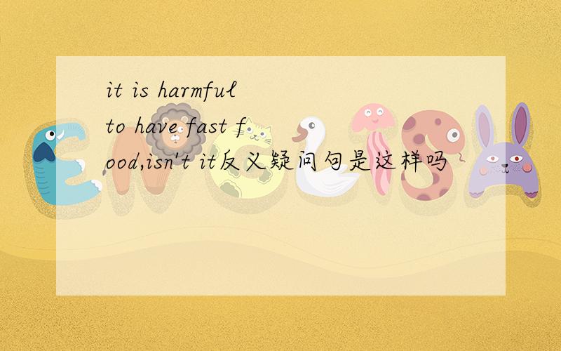 it is harmful to have fast food,isn't it反义疑问句是这样吗