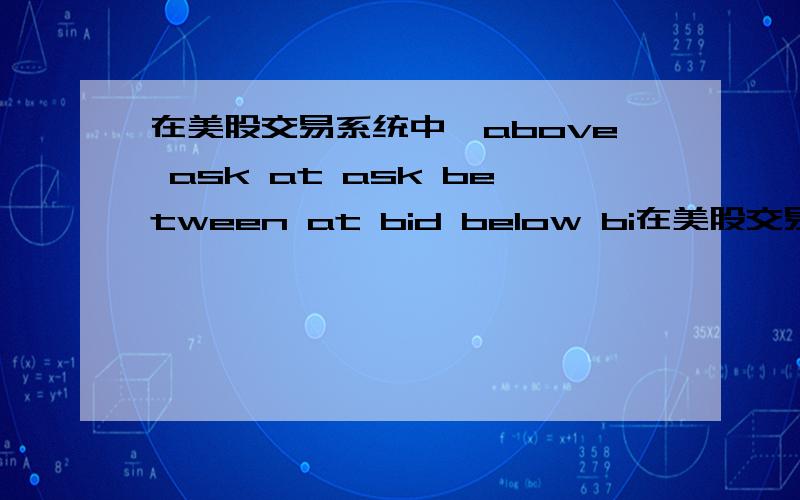 在美股交易系统中,above ask at ask between at bid below bi在美股交易系统中,above askat askbetweenat bidbelow bid各是什么意思?