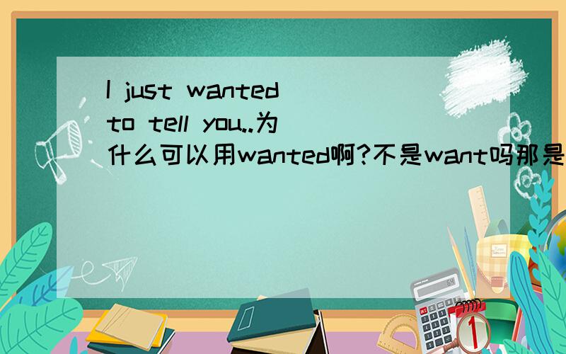 I just wanted to tell you..为什么可以用wanted啊?不是want吗那是讲座，她告诉同学们什么。为什么是过去时呢