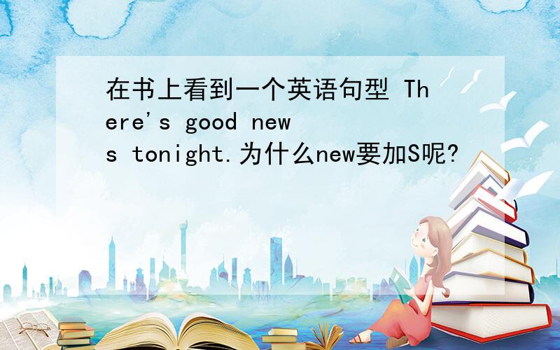 在书上看到一个英语句型 There's good news tonight.为什么new要加S呢?