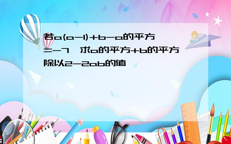 若a(a-1)+b-a的平方=-7,求a的平方+b的平方除以2-2ab的值