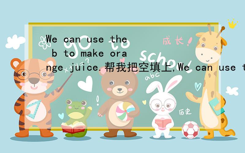 We can use the b to make orange juice.帮我把空填上,We can use the b______to make orange juice.Thanks!