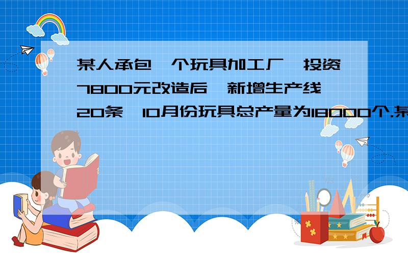 某人承包一个玩具加工厂,投资7800元改造后,新增生产线20条,10月份玩具总产量为18000个.某人承包一个玩具加工厂,投资7800元改造后,新增生产线20条,10月份玩具总产量为18000个,此玩具在市场上每