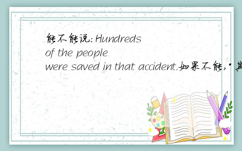 能不能说：Hundreds of the people were saved in that accident.如果不能,