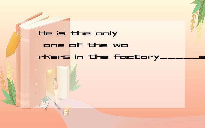 He is the only one of the workers in the factory_____ever been given a medal.A.who has B.that have C.who have D.whom has 我想正确答案应该是that