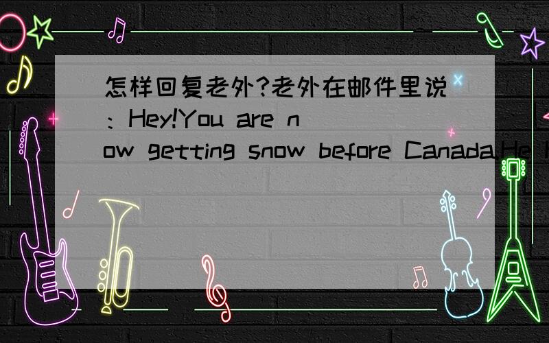 怎样回复老外?老外在邮件里说：Hey!You are now getting snow before Canada.He He!Best regards,我如何回复比较好?用英语如何回复？