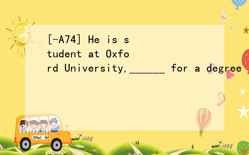 [-A74] He is student at Oxford University,______ for a degree in computer science.A.studied B.studying C.to have studied D.to be studying翻译并分析