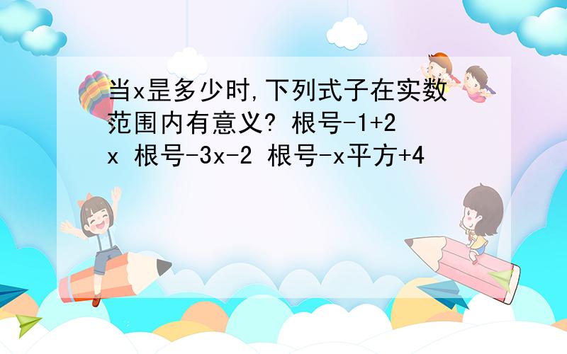 当x昰多少时,下列式子在实数范围内有意义? 根号-1+2x 根号-3x-2 根号-x平方+4