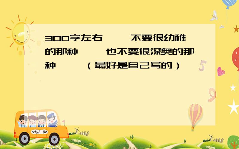 300字左右`` 不要很幼稚的那种`` 也不要很深奥的那种`` （最好是自己写的）