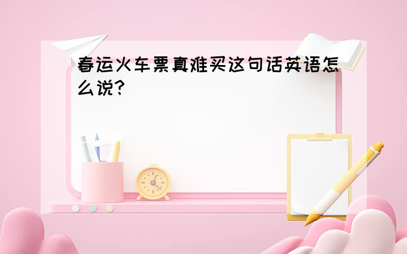 春运火车票真难买这句话英语怎么说?