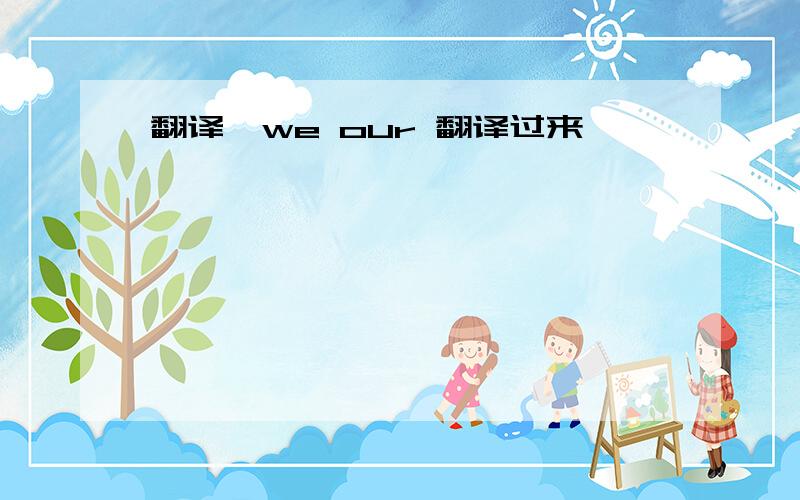 翻译,we our 翻译过来