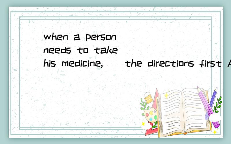 when a person needs to take his medicine,__the directions first A each will have to readB one must read Cyou have to read D he has to read 为什么选=C?这什么B为对?前面不是a person 后面不能用One代替么?打错了。是选D