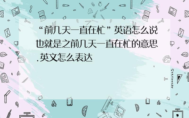 “前几天一直在忙”英语怎么说也就是之前几天一直在忙的意思.英文怎么表达