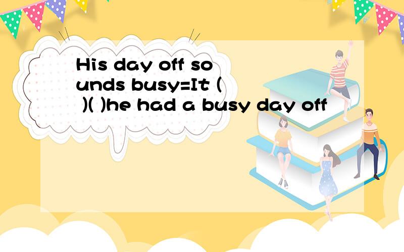 His day off sounds busy=It ( )( )he had a busy day off