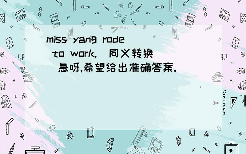 miss yang rode to work.（同义转换)急呀,希望给出准确答案.