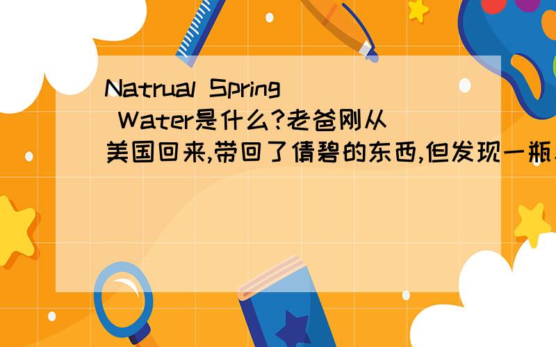 Natrual Spring Water是什么?老爸刚从美国回来,带回了倩碧的东西,但发现一瓶和雀巢矿泉水差不多大的瓶子,里面是透明液体,像柔肤水又像矿泉水,全是英文,Natrual Spring Water