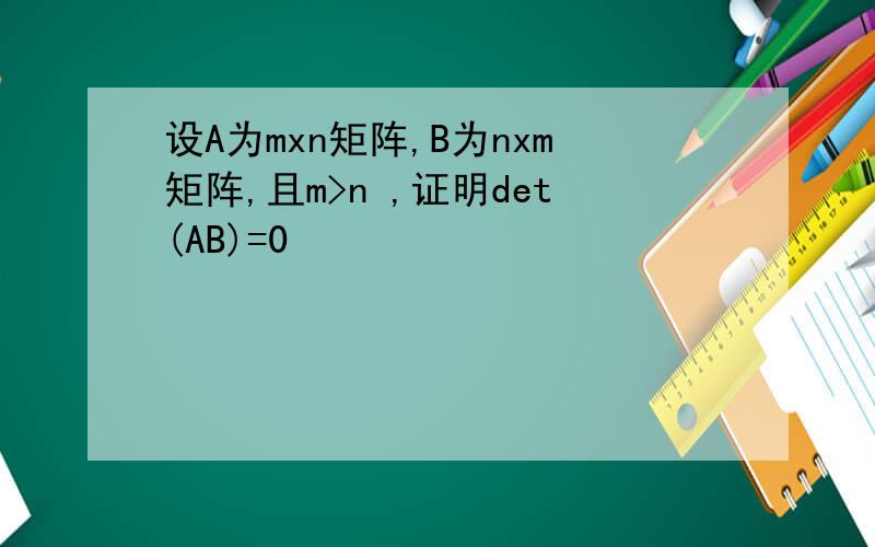 设A为mxn矩阵,B为nxm矩阵,且m>n ,证明det(AB)=0