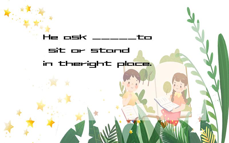 He ask _____to sit or stand in theright place.