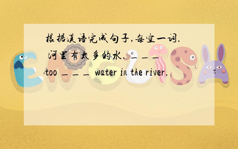 根据汉语完成句子,每空一词. 河里有太多的水. ___ too ___ water in the river.