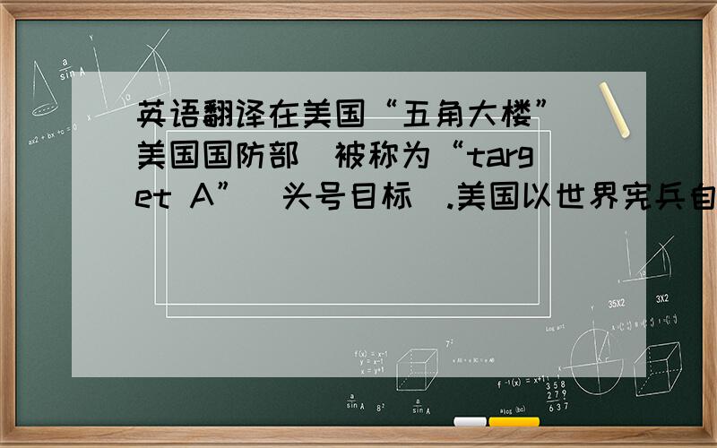 英语翻译在美国“五角大楼”（美国国防部）被称为“target A”（头号目标）.美国以世界宪兵自居,到处干涉别国内政.可是一旦爆发核大战,作俑者五角大楼成了第一个挨原子弹的“头号目标