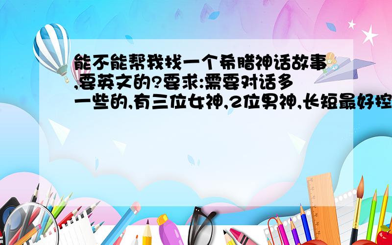 能不能帮我找一个希腊神话故事,要英文的?要求:需要对话多一些的,有三位女神,2位男神,长短最好控制在3到5分钟可以演完.附注:如果可以的话女神和男神中最好有正义和邪恶两方,最好有翻译.