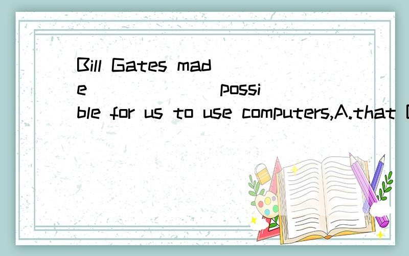 Bill Gates made ______ possible for us to use computers,A.that B,this C.it D.them