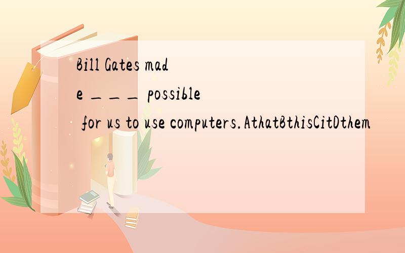 Bill Gates made ___ possible for us to use computers.AthatBthisCitDthem