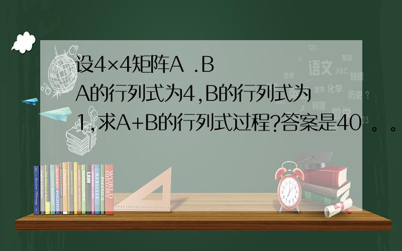 设4×4矩阵A .B    A的行列式为4,B的行列式为1,求A+B的行列式过程?答案是40 。。。