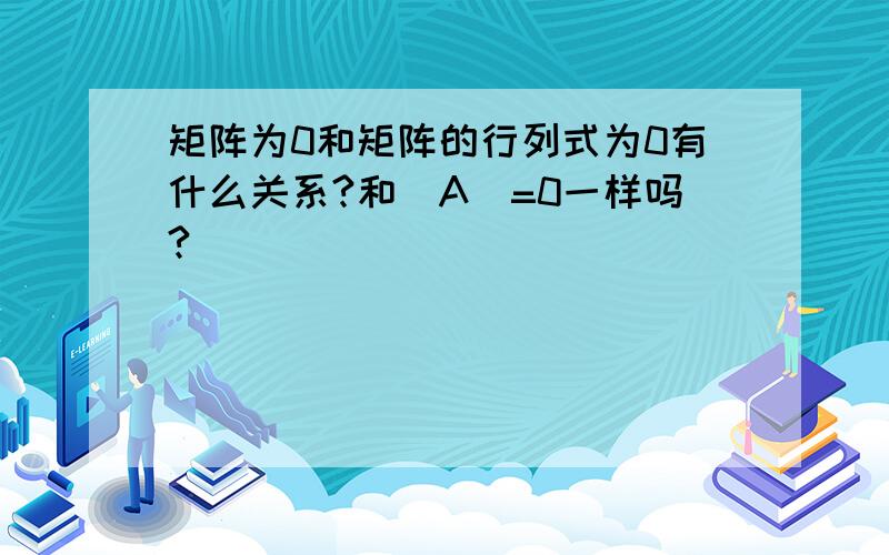 矩阵为0和矩阵的行列式为0有什么关系?和|A|=0一样吗?