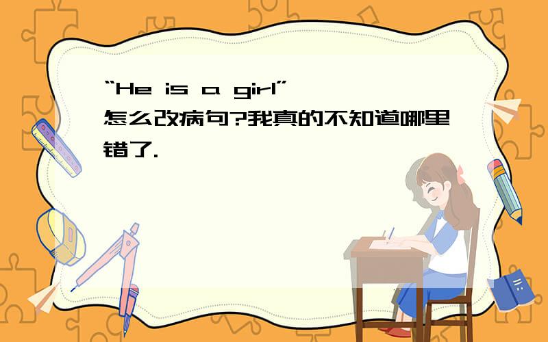 “He is a girl”怎么改病句?我真的不知道哪里错了.