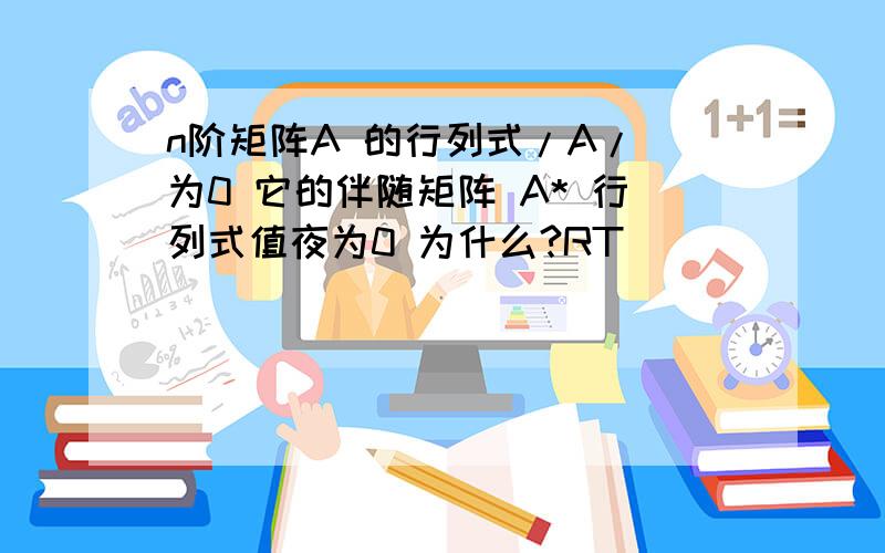 n阶矩阵A 的行列式/A/ 为0 它的伴随矩阵 A* 行列式值夜为0 为什么?RT