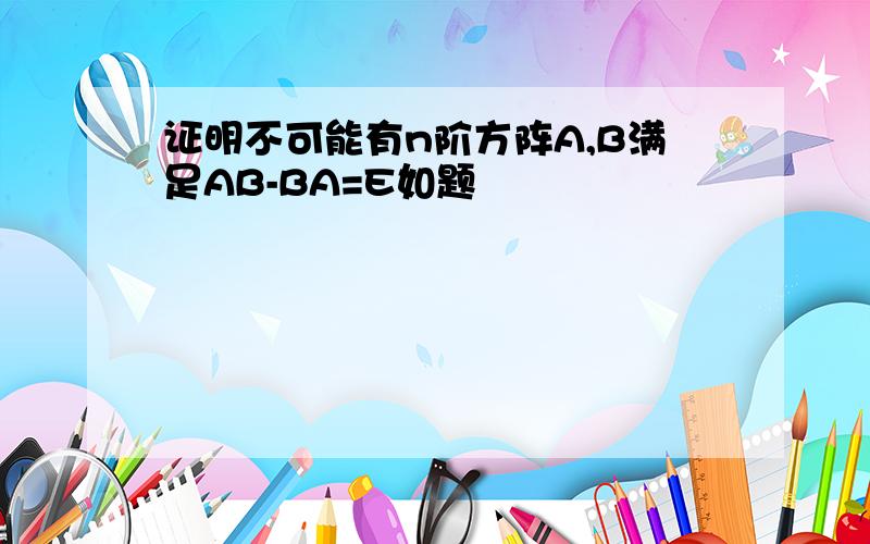 证明不可能有n阶方阵A,B满足AB-BA=E如题