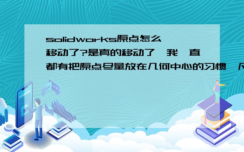 solidworks原点怎么移动了?是真的移动了,我一直都有把原点尽量放在几何中心的习惯,凡有对称的都尽量用对称生成.但是今天不知道是不是我动过一个成型工具的原因,当我再打开一个以前的东