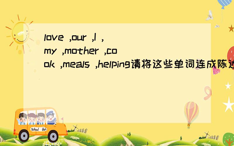 love ,our ,I ,my ,mother ,cook ,meals ,helping请将这些单词连成陈述句.