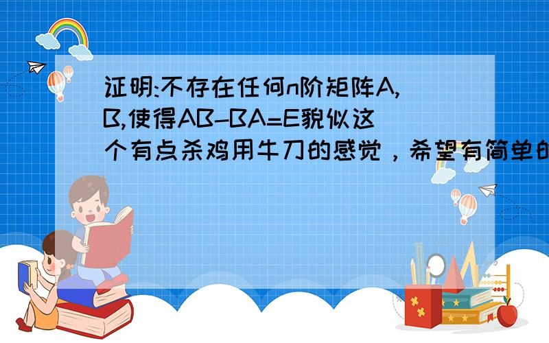 证明:不存在任何n阶矩阵A,B,使得AB-BA=E貌似这个有点杀鸡用牛刀的感觉，希望有简单的方法