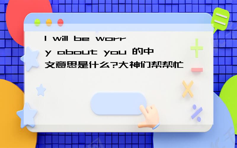 I will be worry about you 的中文意思是什么?大神们帮帮忙