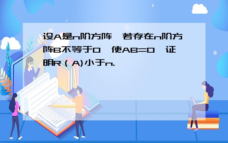 设A是n阶方阵,若存在n阶方阵B不等于0,使AB=0,证明R（A)小于n.