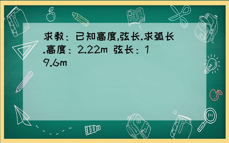 求教：已知高度,弦长.求弧长.高度：2.22m 弦长：19.6m