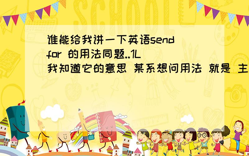 谁能给我讲一下英语send for 的用法同题..1L 我知道它的意思 某系想问用法 就是 主语+什么词（宾语、副词、have、has一类）+send for + n（或其它）