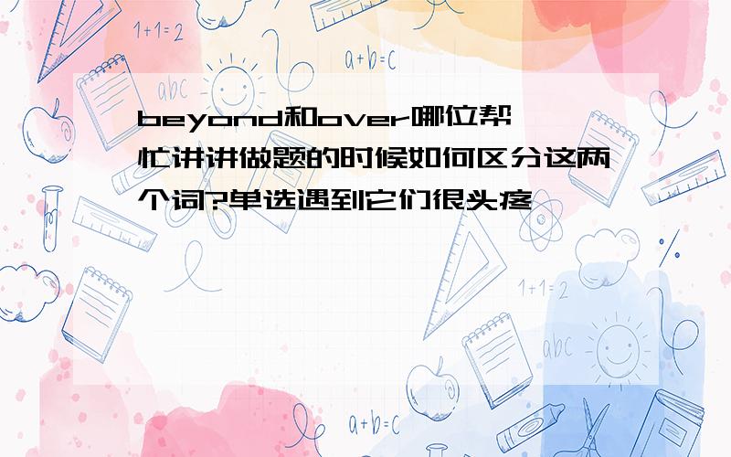 beyond和over哪位帮忙讲讲做题的时候如何区分这两个词?单选遇到它们很头疼