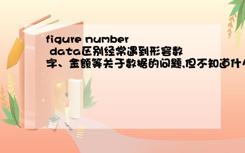 figure number  data区别经常遇到形容数字、金额等关于数据的问题,但不知道什么时候、用哪个比较合适,比如含义、场合