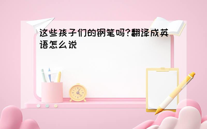 这些孩子们的钢笔吗?翻译成英语怎么说