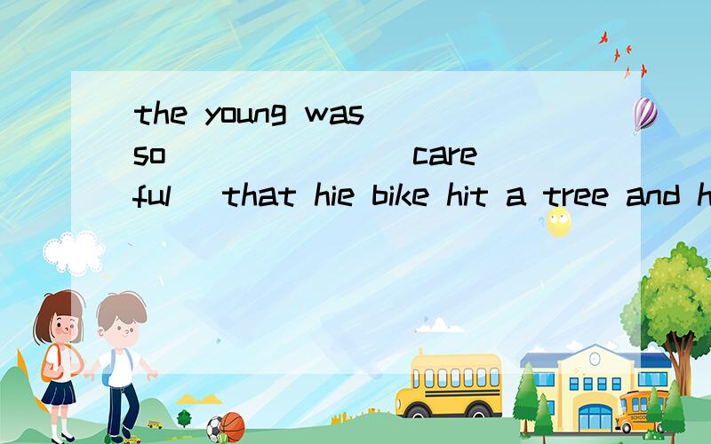 the young was so ______（careful) that hie bike hit a tree and he was hurt.