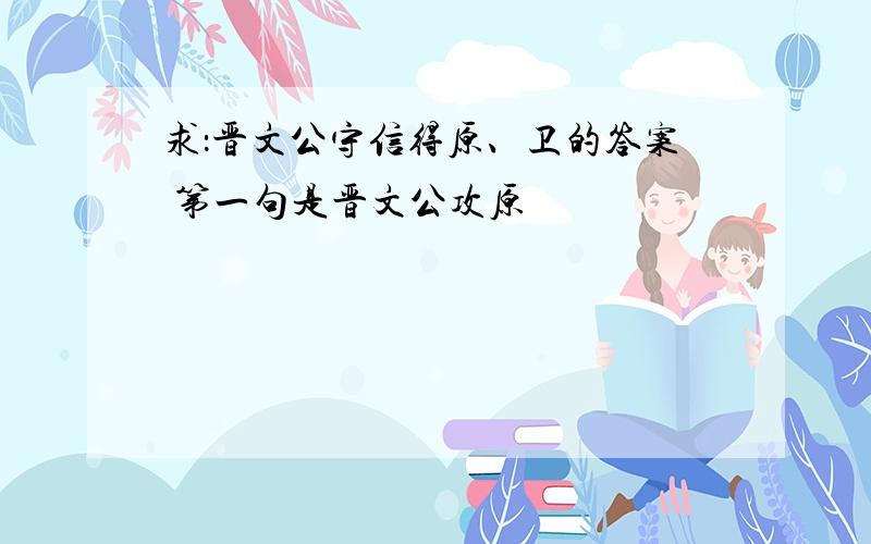 求：晋文公守信得原、卫的答案 第一句是晋文公攻原