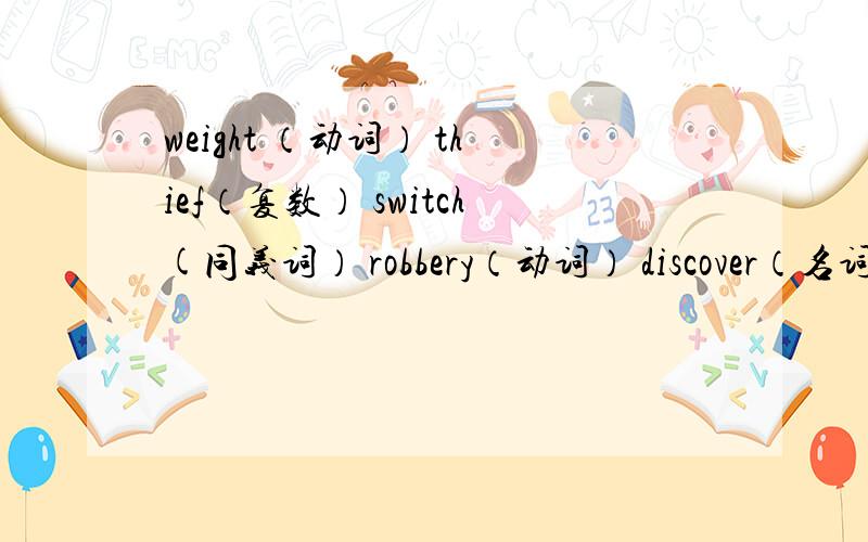 weight （动词） thief（复数） switch(同义词） robbery（动词） discover（名词） tourist（同义词）